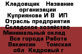 Кладовщик › Название организации ­ Куприянова И.В, ИП › Отрасль предприятия ­ Складское хозяйство › Минимальный оклад ­ 1 - Все города Работа » Вакансии   . Томская обл.,Кедровый г.